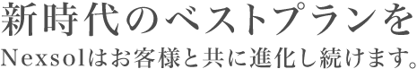 新時代のベストプランを。NEXSOLはお客様とともに進化し続けます。